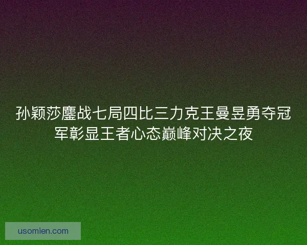 孙颖莎鏖战七局四比三力克王曼昱勇夺冠军彰显王者心态巅峰对决之夜