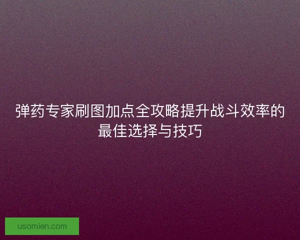 弹药专家刷图加点全攻略提升战斗效率的最佳选择与技巧