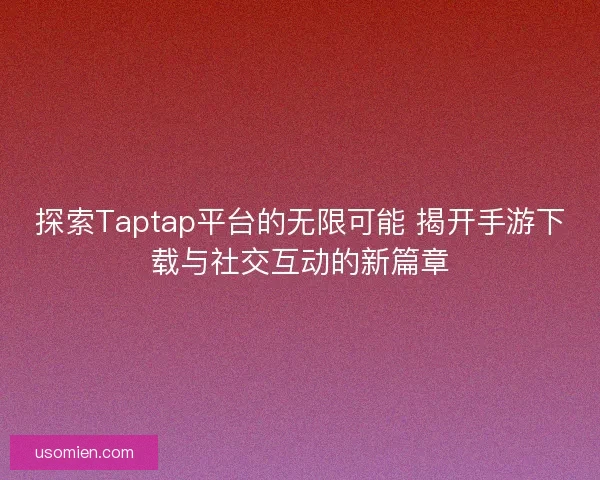 探索Taptap平台的无限可能 揭开手游下载与社交互动的新篇章