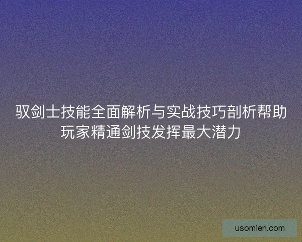 驭剑士技能全面解析与实战技巧剖析帮助玩家精通剑技发挥最大潜力