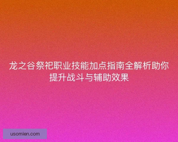 龙之谷祭祀职业技能加点指南全解析助你提升战斗与辅助效果