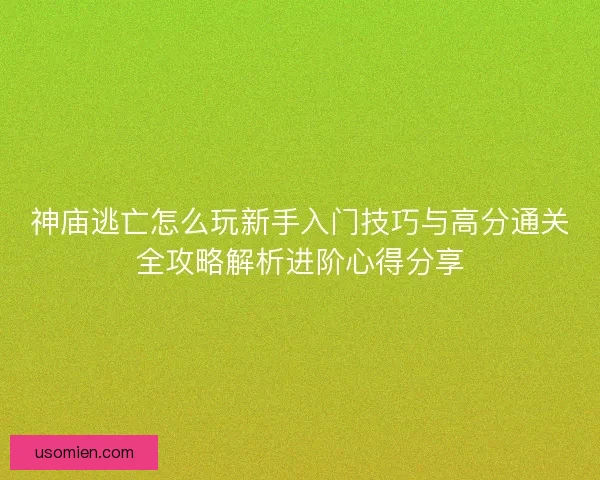 神庙逃亡怎么玩新手入门技巧与高分通关全攻略解析进阶心得分享