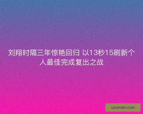 刘翔时隔三年惊艳回归 以13秒15刷新个人最佳完成复出之战