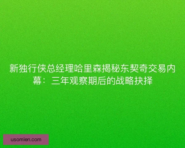 新独行侠总经理哈里森揭秘东契奇交易内幕：三年观察期后的战略抉择