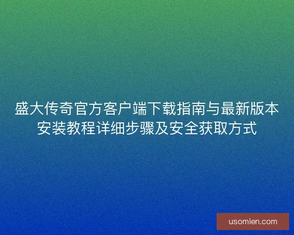 盛大传奇官方客户端下载指南与最新版本安装教程详细步骤及安全获取方式