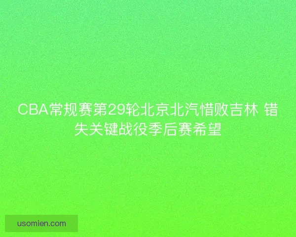 CBA常规赛第29轮北京北汽惜败吉林 错失关键战役季后赛希望