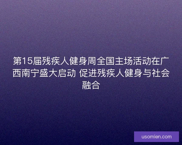 第15届残疾人健身周全国主场活动在广西南宁盛大启动 促进残疾人健身与社会融合