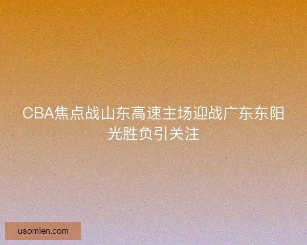 CBA焦点战山东高速主场迎战广东东阳光胜负引关注