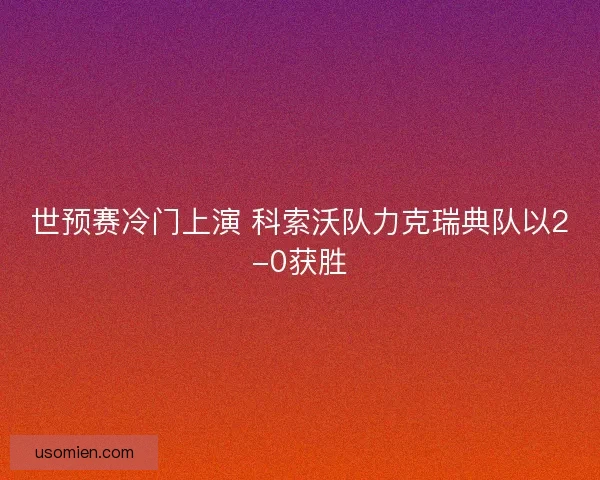 世预赛冷门上演 科索沃队力克瑞典队以2-0获胜