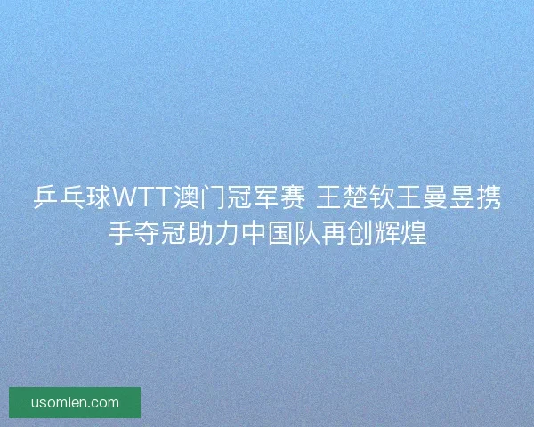 乒乓球WTT澳门冠军赛 王楚钦王曼昱携手夺冠助力中国队再创辉煌