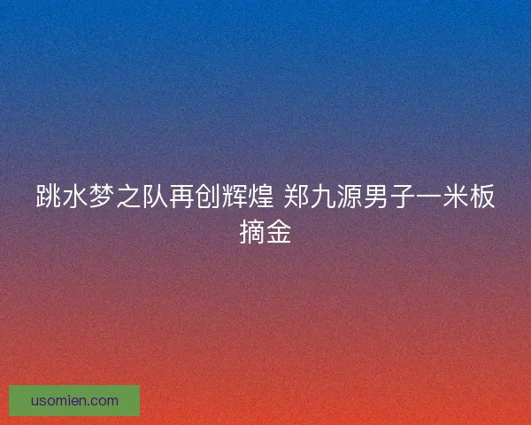 跳水梦之队再创辉煌 郑九源男子一米板摘金