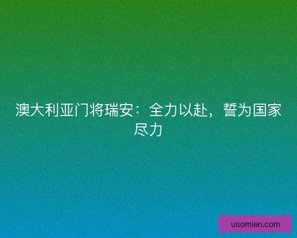 澳大利亚门将瑞安：全力以赴，誓为国家尽力