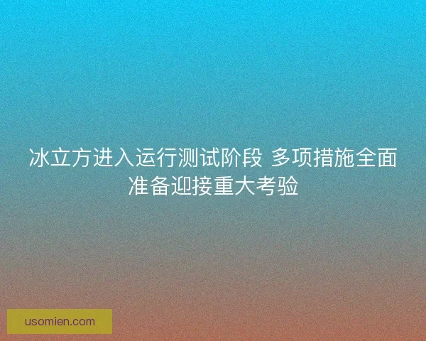 冰立方进入运行测试阶段 多项措施全面准备迎接重大考验